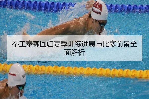 拳王泰森回归赛季训练进展与比赛前景全面解析